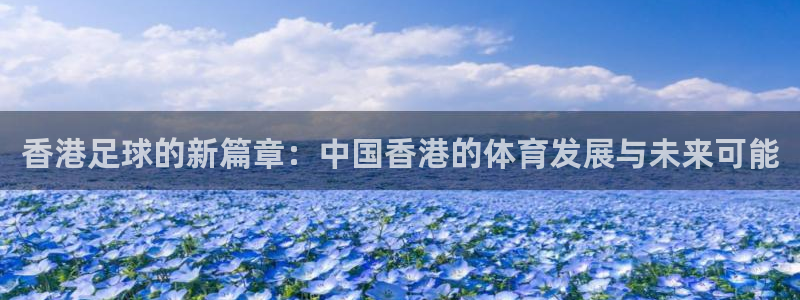  香港足球的新篇章：中国香港的体育发展与未来可能